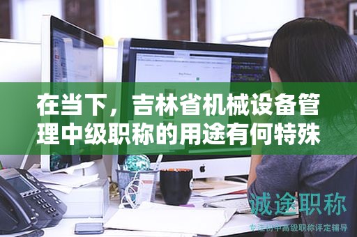 在当下，吉林省机械设备管理中级职称的用途有何特殊性？