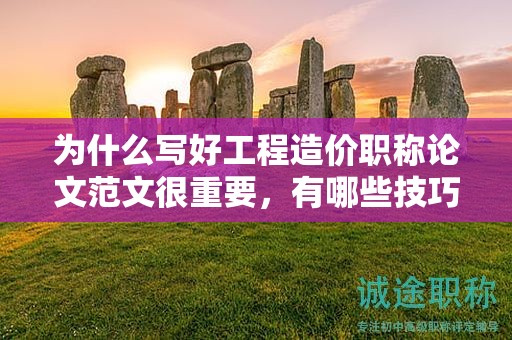 为什么写好工程造价职称论文范文很重要，有哪些技巧？