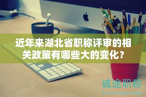近年来湖北省职称评审的相关政策有哪些大的变化？