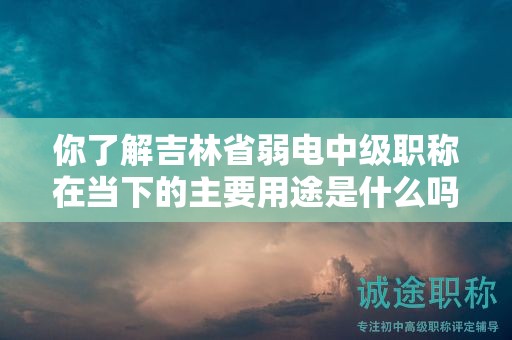 你了解吉林省弱电中级职称在当下的主要用途是什么吗？