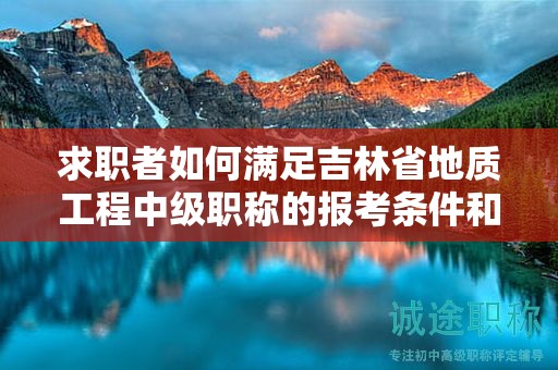 求职者如何满足吉林省地质工程中级职称的报考条件和要求？