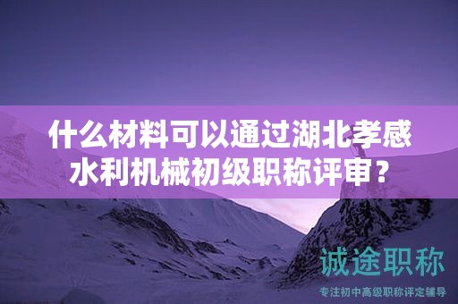 什么材料可以通过湖北孝感水利机械初级职称评审？