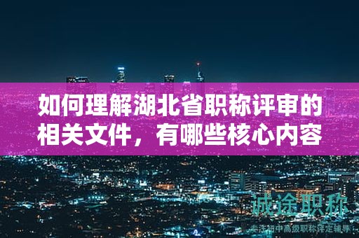 如何理解湖北省职称评审的相关文件，有哪些核心内容？