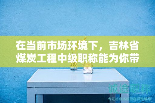 在当前市场环境下，吉林省煤炭工程中级职称能为你带来哪些机会？