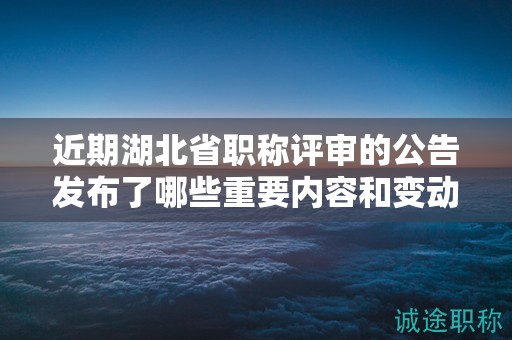 近期湖北省职称评审的公告发布了哪些重要内容和变动？