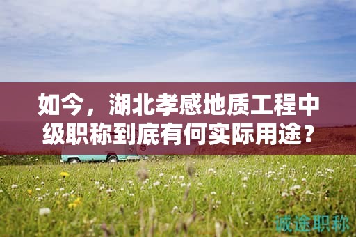 如今，湖北孝感地质工程中级职称到底有何实际用途？