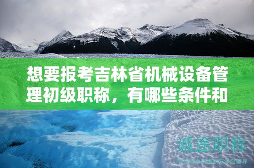 想要报考吉林省机械设备管理初级职称，有哪些条件和要求？