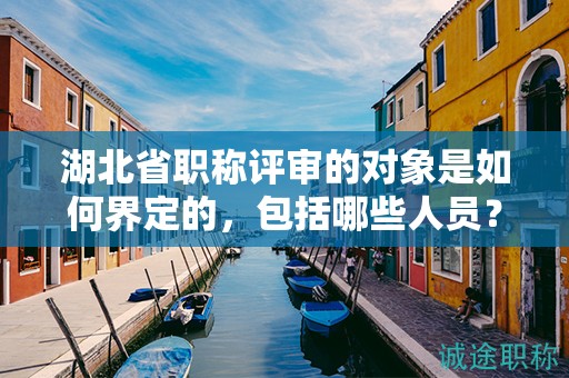 湖北省职称评审的对象是如何界定的，包括哪些人员？