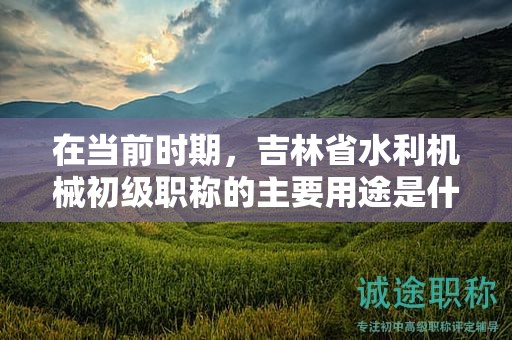 在当前时期，吉林省水利机械初级职称的主要用途是什么？