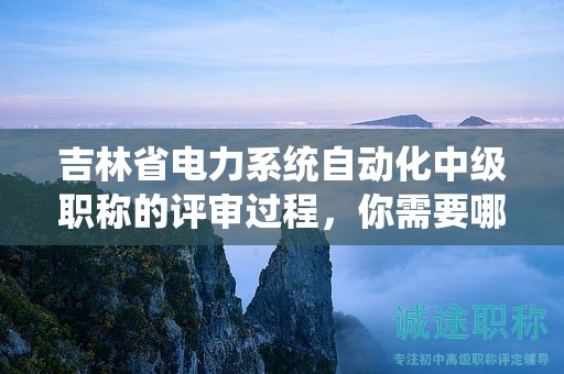 吉林省电力系统自动化中级职称的评审过程，你需要哪些条件和材料？