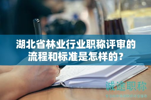 湖北省林业行业职称评审的流程和标准是怎样的？