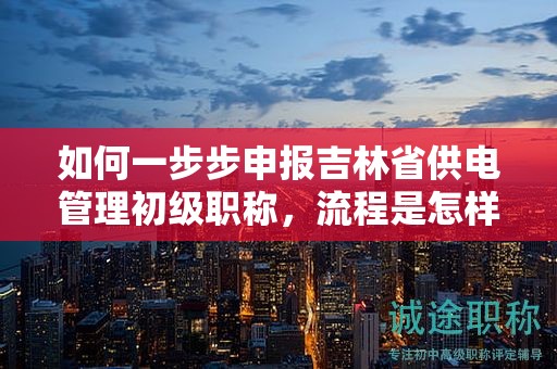 如何一步步申报吉林省供电管理初级职称，流程是怎样的？