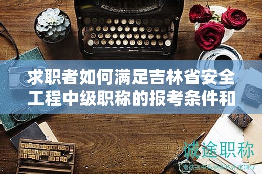 求职者如何满足吉林省安全工程中级职称的报考条件和要求？