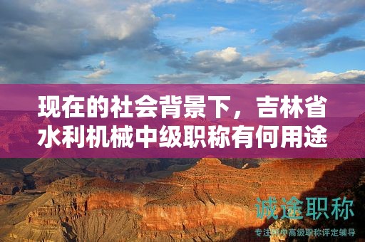 现在的社会背景下，吉林省水利机械中级职称有何用途？