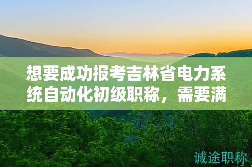 想要成功报考吉林省电力系统自动化初级职称，需要满足哪些条件和要求？