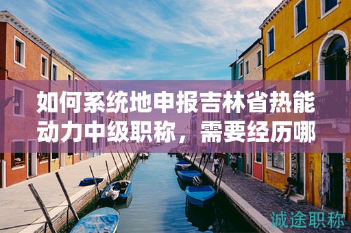 如何系统地申报吉林省热能动力中级职称，需要经历哪些流程？