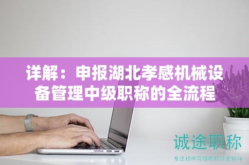 详解：申报湖北孝感机械设备管理中级职称的全流程