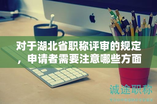 对于湖北省职称评审的规定，申请者需要注意哪些方面？