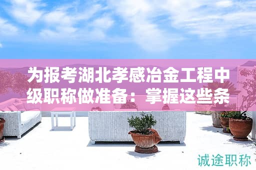 为报考湖北孝感冶金工程中级职称做准备：掌握这些条件和要求