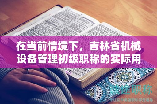 在当前情境下，吉林省机械设备管理初级职称的实际用途是什么？