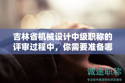 吉林省机械设计中级职称的评审过程中，你需要准备哪些条件和材料？