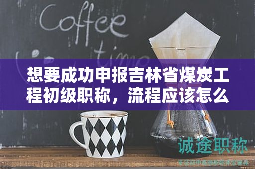 想要成功申报吉林省煤炭工程初级职称，流程应该怎么走？