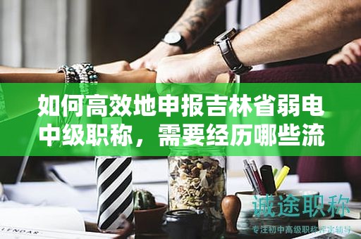 如何高效地申报吉林省弱电中级职称，需要经历哪些流程？