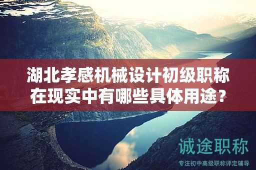 湖北孝感机械设计初级职称在现实中有哪些具体用途？