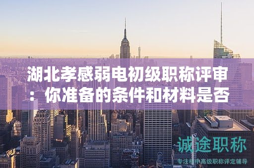 湖北孝感弱电初级职称评审：你准备的条件和材料是否充足？