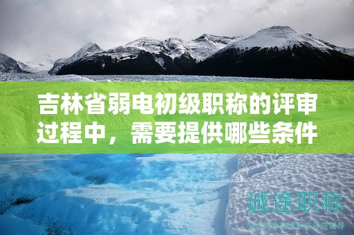 吉林省弱电初级职称的评审过程中，需要提供哪些条件和材料？