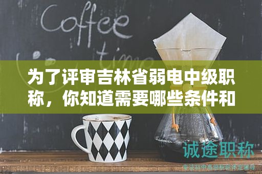 为了评审吉林省弱电中级职称，你知道需要哪些条件和材料吗？