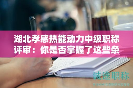 湖北孝感热能动力中级职称评审：你是否掌握了这些条件和材料？