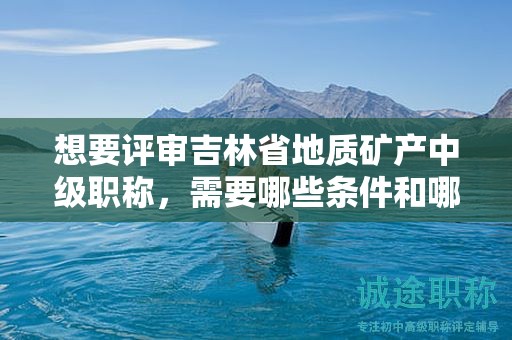 想要评审吉林省地质矿产中级职称，需要哪些条件和哪些材料？