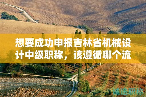 想要成功申报吉林省机械设计中级职称，该遵循哪个流程？