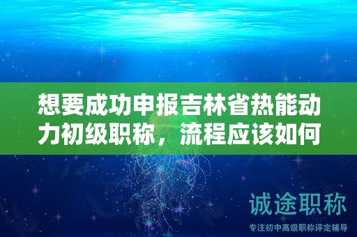 想要成功申报吉林省热能动力初级职称，流程应该如何操作？