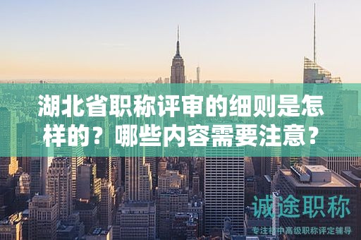 湖北省职称评审的细则是怎样的？哪些内容需要注意？