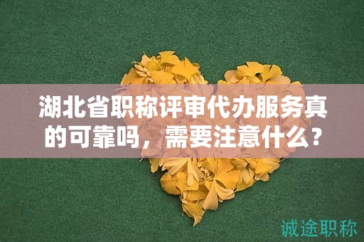 湖北省职称评审代办服务真的可靠吗，需要注意什么？