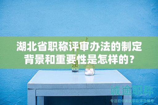 湖北省职称评审办法的制定背景和重要性是怎样的？