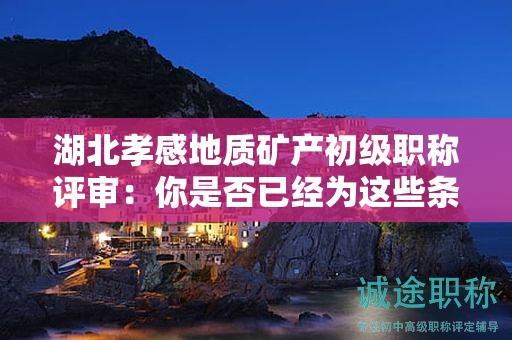 湖北孝感地质矿产初级职称评审：你是否已经为这些条件和材料做好准备？