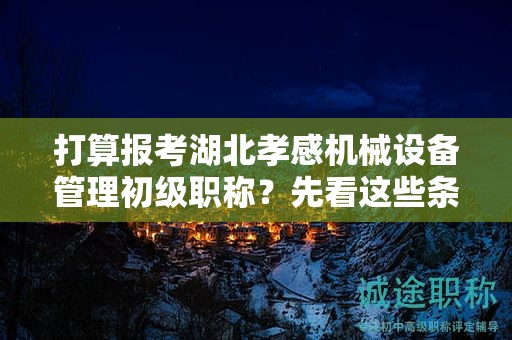 打算报考湖北孝感机械设备管理初级职称？先看这些条件和要求