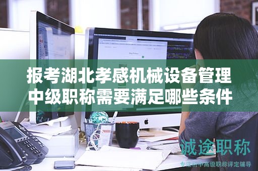 报考湖北孝感机械设备管理中级职称需要满足哪些条件和要求？