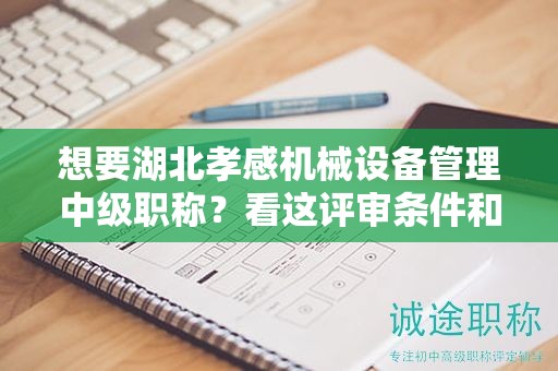 想要湖北孝感机械设备管理中级职称？看这评审条件和准备材料