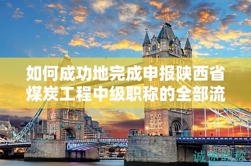 如何成功地完成申报陕西省煤炭工程中级职称的全部流程？
