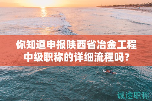 你知道申报陕西省冶金工程中级职称的详细流程吗？