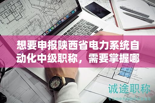想要申报陕西省电力系统自动化中级职称，需要掌握哪些关键流程？