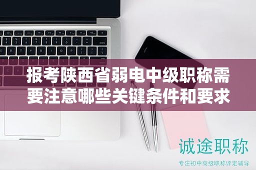 报考陕西省弱电中级职称需要注意哪些关键条件和要求？