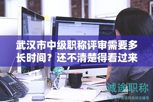 武汉市中级职称评审需要多长时间？还不清楚得看过来