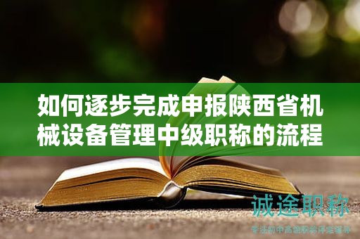 如何逐步完成申报陕西省机械设备管理中级职称的流程？