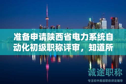 准备申请陕西省电力系统自动化初级职称评审，知道所有的条件和材料吗？