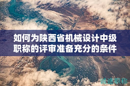 如何为陕西省机械设计中级职称的评审准备充分的条件和材料？